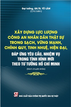 Xây dựng lực lượng Công an nhân dân thật sự trong sạch, vững mạnh, chính quy, tinh nhuệ, hiện đại, đáp ứng yêu cầu, nhiệm vụ trong tình hình mới theo tư tưởng Hồ Chí Minh (Sách chuyên khảo)