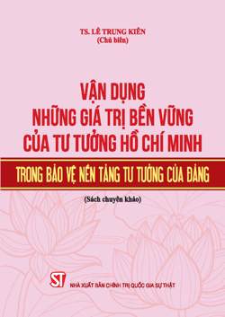 Vận dụng những giá trị bền vững của tư tưởng Hồ Chí Minh trong bảo vệ nền tảng tư tưởng của Đảng (Sách chuyên khảo)