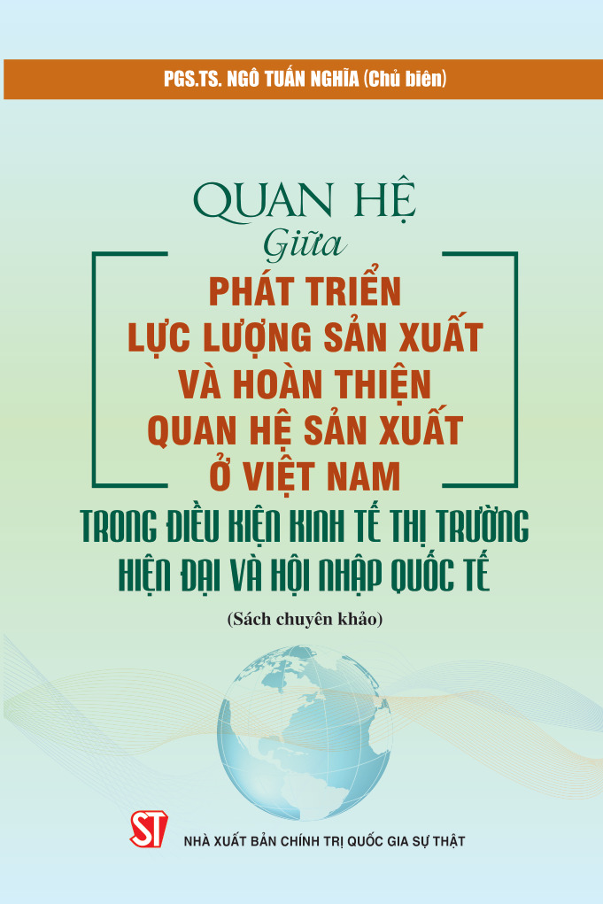 Quan hệ giữa phát triển lực lượng sản xuất và hoàn thiện quan hệ sản xuất ở Việt Nam trong điều kiện kinh tế thị trường hiện đại và hội nhập quốc tế (Sách chuyên khảo)