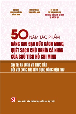 50 năm tác phẩm Nâng cao đạo đức cách mạng, quét sạch chủ nghĩa cá nhân của Chủ tịch Hồ Chí Minh. Giá trị lý luận và thực tiễn đối với công tác xây dựng Đảng hiện nay