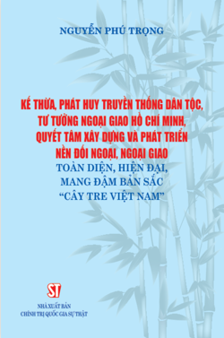 Kế thừa, phát huy truyền thống dân tộc, tư tưởng ngoại giao Hồ Chí Minh, quyết tâm xây dựng và phát triển nền đối ngoại, ngoại giao toàn diện, hiện đại, mang đậm bản sắc “cây tre Việt Nam”