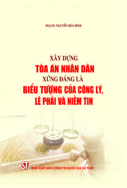 Xây dựng Toà án nhân dân xứng đáng là biểu tượng của công lý, lẽ phải và niềm tin (Xuất bản lần thứ hai, có bổ sung)