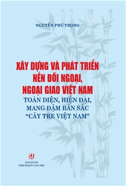 Xây dựng và phát triển nền đối ngoại, ngoại giao Việt Nam toàn diện, hiện đại, mang đậm bản sắc "cây tre Việt Nam"