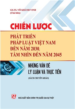 Chiến lược phát triển pháp luật Việt Nam đến năm 2030, tầm nhìn đến năm 2045: Những vấn đề lý luận và thực tiễn (Sách chuyên khảo)