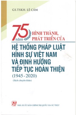 75 năm hình thành, phát triển của hệ thống pháp luật hình sự Việt Nam và định hướng tiếp tục hoàn thiện (1945 - 2020) (Sách chuyên khảo)