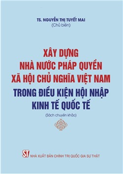 Xây dựng nhà nước pháp quyền xã hội chủ nghĩa Việt Nam trong điều kiện hội nhập kinh tế quốc tế (Sách chuyên khảo)