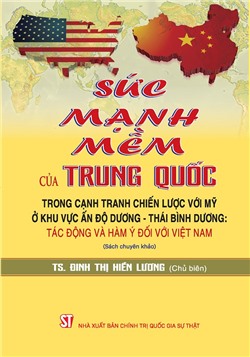 Sức mạnh mềm của Trung Quốc trong cạnh tranh chiến lược với Mỹ ở khu vực Ấn Độ Dương - Thái Bình Dương: Tác động và hàm ý đối với Việt Nam (Sách chuyên khảo)