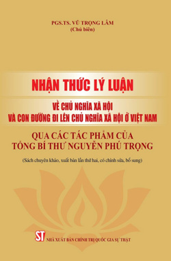 Nhận thức lý luận về chủ nghĩa xã hội và con đường đi lên chủ nghĩa xã hội ở Việt Nam qua các tác phẩm của Tổng Bí Thư Nguyễn Phú Trọng (Sách chuyên khảo, xuất bản lần thứ hai, có sửa chữa, bổ sung)