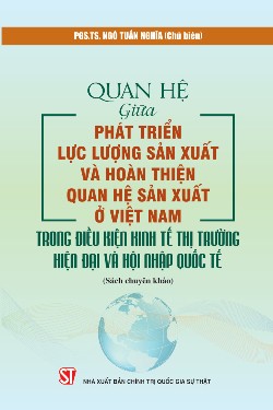 Quan hệ giữa phát triển lực lượng sản xuất và hoàn thiện quan hệ sản xuất ở Việt Nam trong điều kiện kinh tế thị trường hiện đại và hội nhập quốc tế (Sách chuyên khảo)