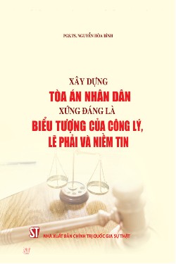 Xây dựng Toà án nhân dân xứng đáng là biểu tượng của công lý, lẽ phải và niềm tin (Xuất bản lần thứ hai, có bổ sung)