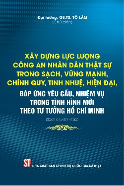 Xây dựng lực lượng Công an nhân dân thật sự trong sạch, vững mạnh, chính quy, tinh nhuệ, hiện đại, đáp ứng yêu cầu, nhiệm vụ trong tình hình mới theo tư tưởng Hồ Chí Minh (Sách chuyên khảo)