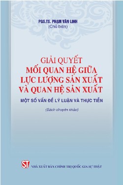 Giải quyết mối quan hệ giữa lực lượng sản xuất và quan hệ sản xuất – Một số vấn đề lý luận và thực tiễn (Sách chuyên khảo)