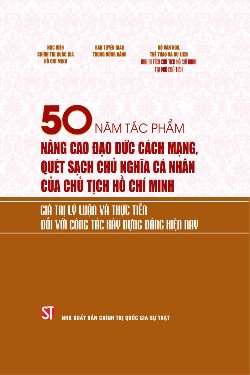 50 năm tác phẩm Nâng cao đạo đức cách mạng, quét sạch chủ nghĩa cá nhân của Chủ tịch Hồ Chí Minh. Giá trị lý luận và thực tiễn đối với công tác xây dựng Đảng hiện nay