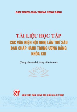 Tài liệu học tập các văn kiện Hội nghị lần thứ sáu Ban Chấp hành Trung ương Đảng khóa XIII (Dùng cho cán bộ, đảng viên ở cơ sở)