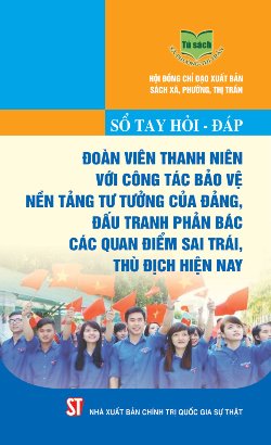 Sổ tay hỏi - đáp đoàn viên thanh niên với công tác bảo vệ nền tảng tư tưởng của Đảng, đấu tranh phản bác các quan điểm sai trái, thù địch hiện nay