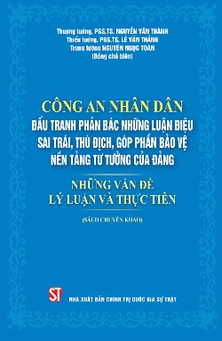 Công an nhân dân đấu tranh phản bác những luận điệu sai trái, thù địch góp phần bảo vệ nền tảng tư tưởng của Đảng. Những vấn đề lý luận và thực tiễn (Sách chuyên khảo)