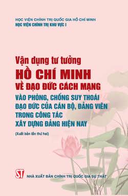 Vận dụng tư tưởng Hồ Chí Minh về đạo đức cách mạng vào phòng, chống suy thoái đạo đức của cán bộ, đảng viên trong công tác xây dựng Đảng hiện nay (Xuất bản lần thứ hai)