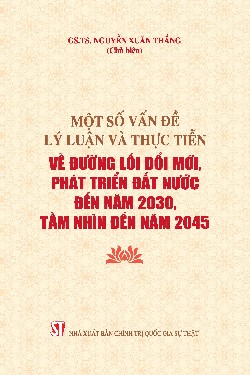 Một số vấn đề lý luận và thực tiễn về đường lối đổi mới, phát triển đất nước đến năm 2030, tầm nhìn đến năm 2045
