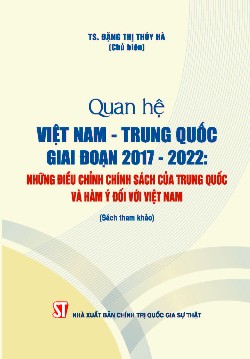 Quan hệ Việt Nam - Trung Quốc giai đoạn 2017 - 2022: Những điều chỉnh chính sách của Trung Quốc và hàm ý đối với Việt Nam (Sách tham khảo)