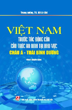 Việt Nam trước tác động của cấu trúc an ninh tại khu vực châu Á - Thái Bình Dương (Sách chuyên khảo)